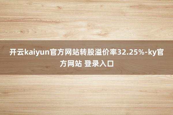 开云kaiyun官方网站转股溢价率32.25%-ky官方网站 登录入口