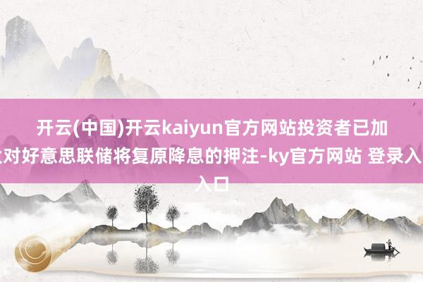 开云(中国)开云kaiyun官方网站　　投资者已加大对好意思联储将复原降息的押注-ky官方网站 登录入口