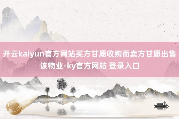 开云kaiyun官方网站买方甘愿收购而卖方甘愿出售该物业-ky官方网站 登录入口