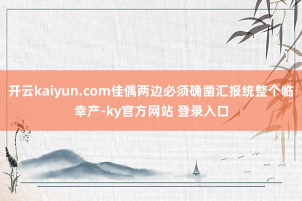 开云kaiyun.com佳偶两边必须确凿汇报统整个临幸产-ky官方网站 登录入口