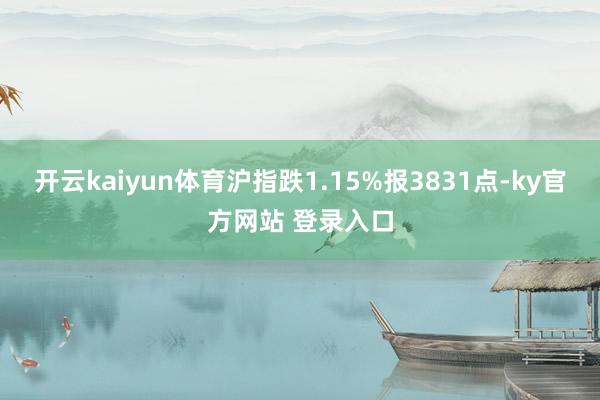 开云kaiyun体育沪指跌1.15%报3831点-ky官方网站 登录入口