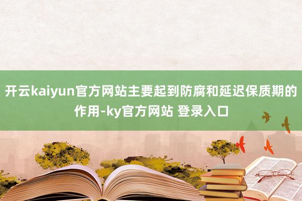 开云kaiyun官方网站主要起到防腐和延迟保质期的作用-ky官方网站 登录入口