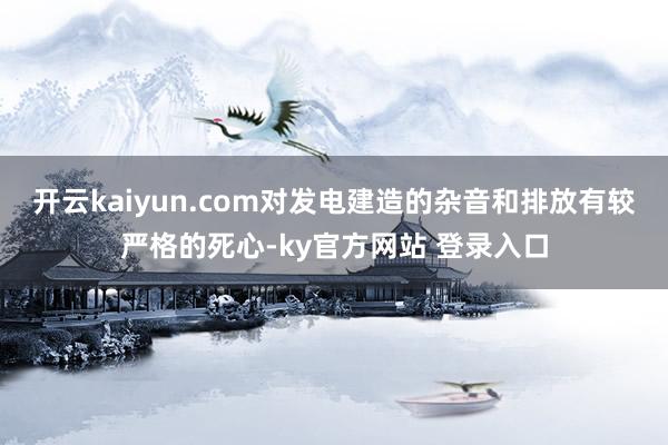 开云kaiyun.com对发电建造的杂音和排放有较严格的死心-ky官方网站 登录入口