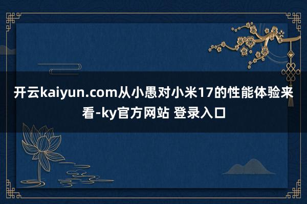 开云kaiyun.com从小愚对小米17的性能体验来看-ky官方网站 登录入口