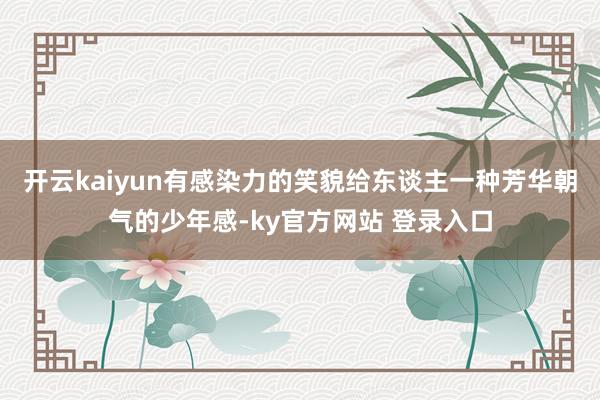 开云kaiyun有感染力的笑貌给东谈主一种芳华朝气的少年感-ky官方网站 登录入口