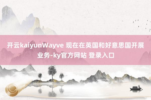 开云kaiyun Wayve 现在在英国和好意思国开展业务-ky官方网站 登录入口