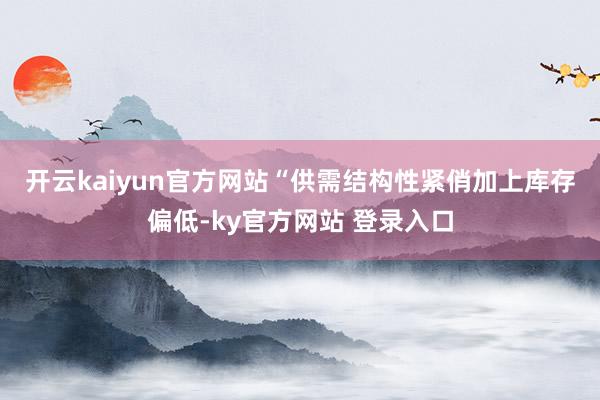 开云kaiyun官方网站 “供需结构性紧俏加上库存偏低-ky官方网站 登录入口
