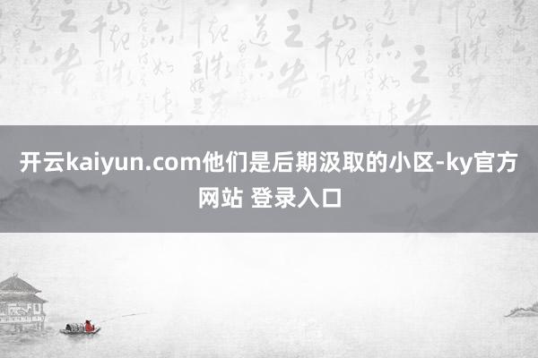 开云kaiyun.com他们是后期汲取的小区-ky官方网站 登录入口