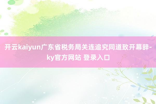 开云kaiyun广东省税务局关连追究同道致开幕辞-ky官方网站 登录入口