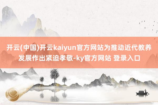 开云(中国)开云kaiyun官方网站为推动近代教养发展作出紧迫孝敬-ky官方网站 登录入口