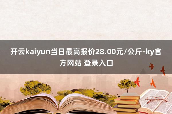 开云kaiyun当日最高报价28.00元/公斤-ky官方网站 登录入口