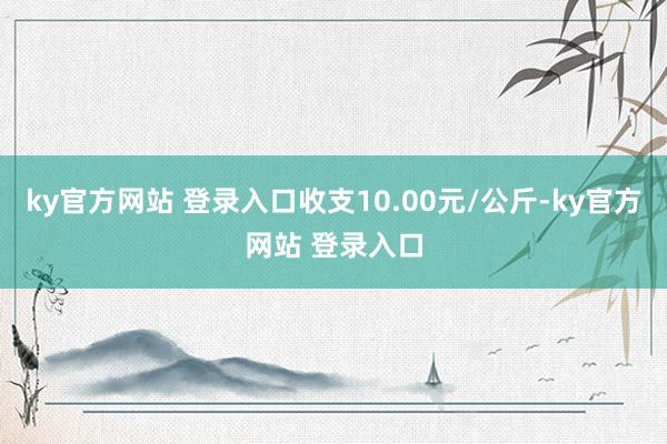 ky官方网站 登录入口收支10.00元/公斤-ky官方网站 登录入口