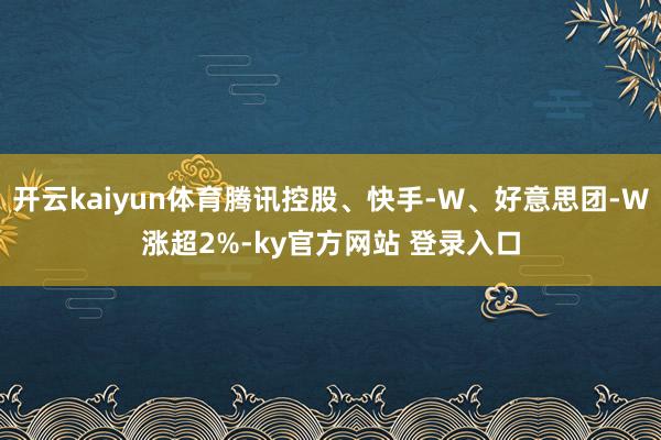 开云kaiyun体育腾讯控股、快手-W、好意思团-W涨超2%-ky官方网站 登录入口