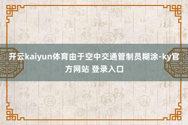 开云kaiyun体育由于空中交通管制员糊涂-ky官方网站 登录入口
