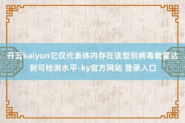 开云kaiyun它仅代表体内存在该型别病毒载量达到可检测水平-ky官方网站 登录入口