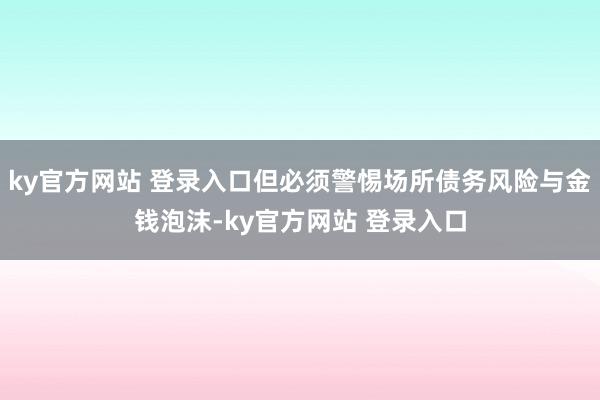 ky官方网站 登录入口但必须警惕场所债务风险与金钱泡沫-ky官方网站 登录入口