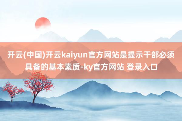 开云(中国)开云kaiyun官方网站是提示干部必须具备的基本素质-ky官方网站 登录入口
