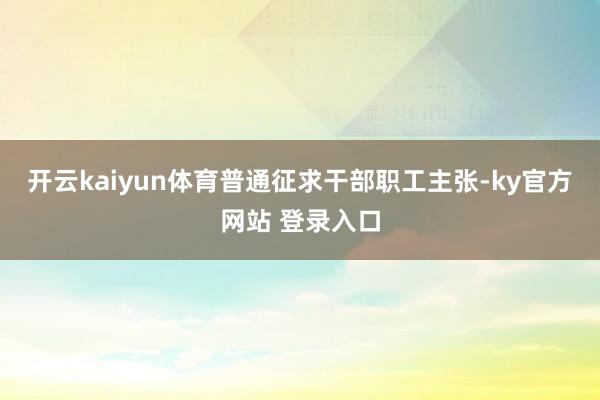 开云kaiyun体育普通征求干部职工主张-ky官方网站 登录入口