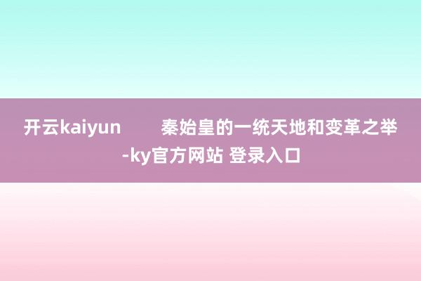 开云kaiyun 秦始皇的一统天地和变革之举-ky官方网站 登录入口