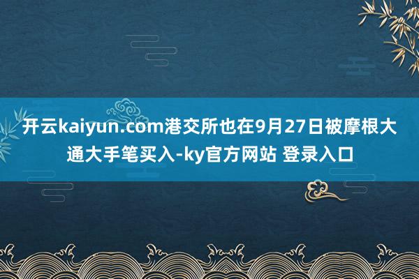 开云kaiyun.com港交所也在9月27日被摩根大通大手笔买入-ky官方网站 登录入口