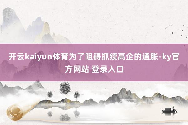 开云kaiyun体育为了阻碍抓续高企的通胀-ky官方网站 登录入口