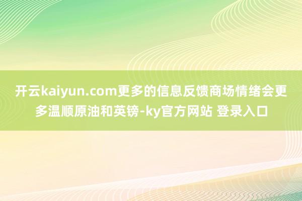 开云kaiyun.com更多的信息反馈商场情绪会更多温顺原油和英镑-ky官方网站 登录入口