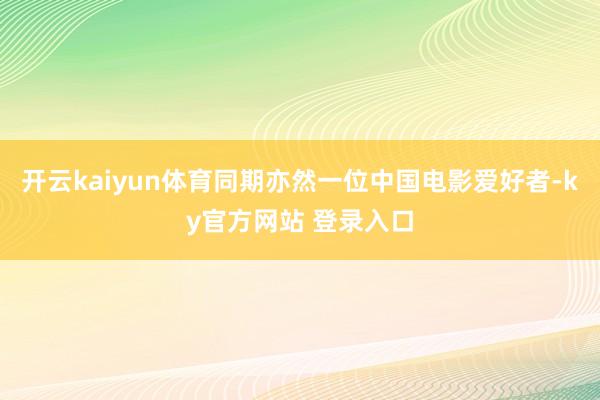 开云kaiyun体育同期亦然一位中国电影爱好者-ky官方网站 登录入口