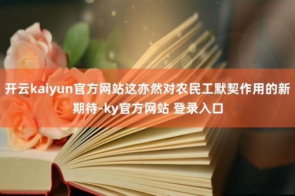 开云kaiyun官方网站这亦然对农民工默契作用的新期待-ky官方网站 登录入口
