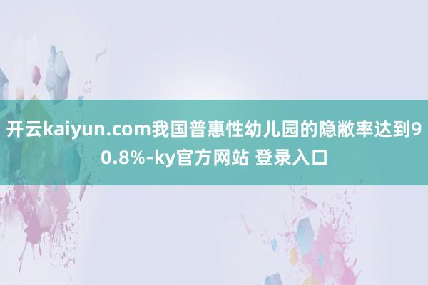 开云kaiyun.com我国普惠性幼儿园的隐敝率达到90.8%-ky官方网站 登录入口