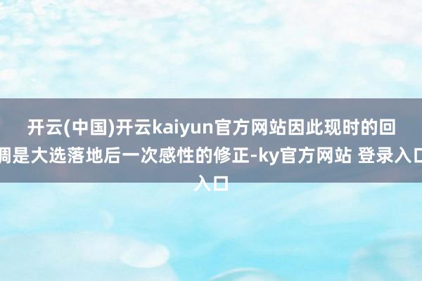开云(中国)开云kaiyun官方网站因此现时的回调是大选落地后一次感性的修正-ky官方网站 登录入口