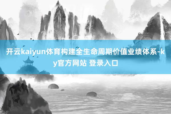 开云kaiyun体育构建全生命周期价值业绩体系-ky官方网站 登录入口