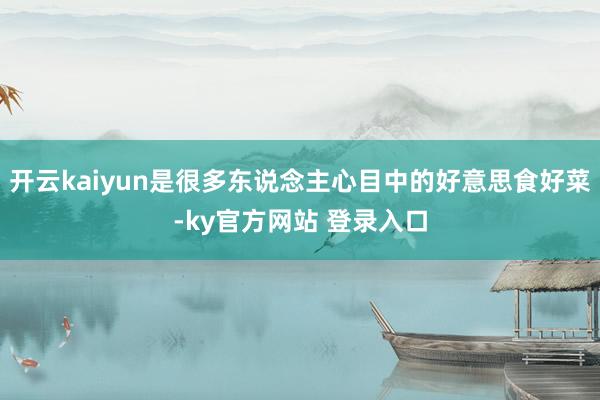 开云kaiyun是很多东说念主心目中的好意思食好菜-ky官方网站 登录入口