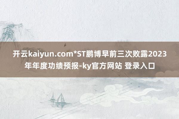 开云kaiyun.com*ST鹏博早前三次败露2023年年度功绩预报-ky官方网站 登录入口