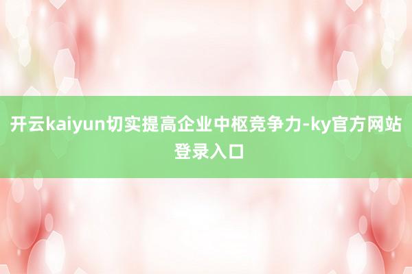 开云kaiyun切实提高企业中枢竞争力-ky官方网站 登录入口