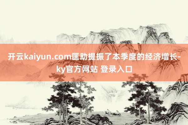 开云kaiyun.com匡助提振了本季度的经济增长-ky官方网站 登录入口