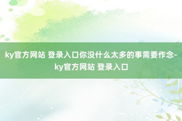 ky官方网站 登录入口你没什么太多的事需要作念-ky官方网站 登录入口