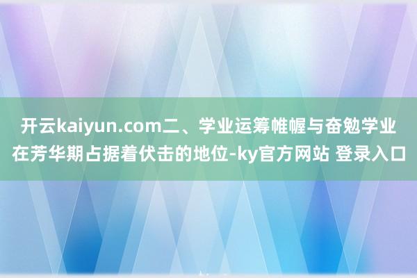 开云kaiyun.com二、学业运筹帷幄与奋勉学业在芳华期占据着伏击的地位-ky官方网站 登录入口