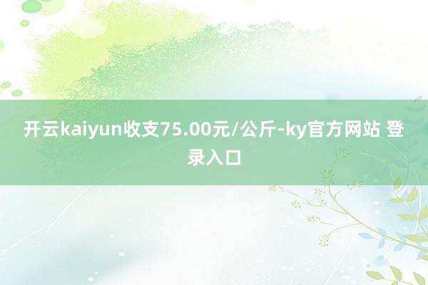 开云kaiyun收支75.00元/公斤-ky官方网站 登录入口