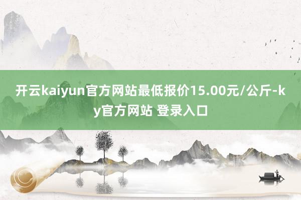 开云kaiyun官方网站最低报价15.00元/公斤-ky官方网站 登录入口