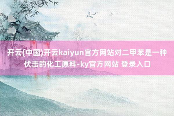 开云(中国)开云kaiyun官方网站对二甲苯是一种伏击的化工原料-ky官方网站 登录入口