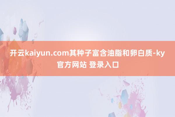 开云kaiyun.com其种子富含油脂和卵白质-ky官方网站 登录入口