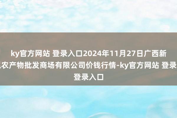 ky官方网站 登录入口2024年11月27日广西新柳邕农产物批发商场有限公司价钱行情-ky官方网站 登录入口
