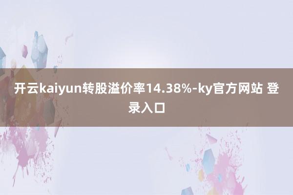 开云kaiyun转股溢价率14.38%-ky官方网站 登录入口
