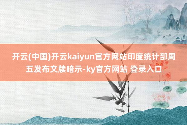 开云(中国)开云kaiyun官方网站　　印度统计部周五发布文牍暗示-ky官方网站 登录入口