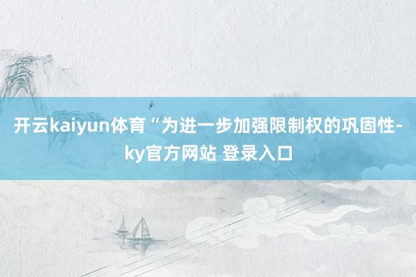 开云kaiyun体育“为进一步加强限制权的巩固性-ky官方网站 登录入口