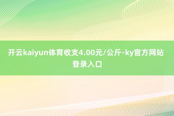 开云kaiyun体育收支4.00元/公斤-ky官方网站 登录入口