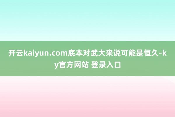 开云kaiyun.com底本对武大来说可能是恒久-ky官方网站 登录入口