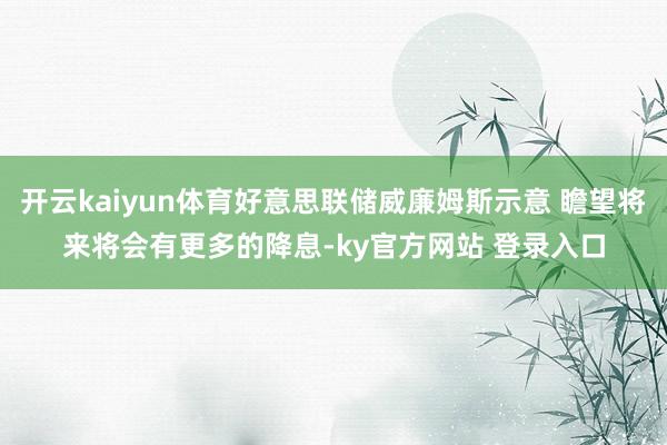 开云kaiyun体育好意思联储威廉姆斯示意 瞻望将来将会有更多的降息-ky官方网站 登录入口