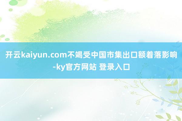 开云kaiyun.com不竭受中国市集出口额着落影响-ky官方网站 登录入口
