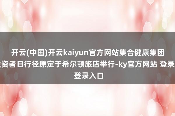 开云(中国)开云kaiyun官方网站集合健康集团的投资者日行径原定于希尔顿旅店举行-ky官方网站 登录入口